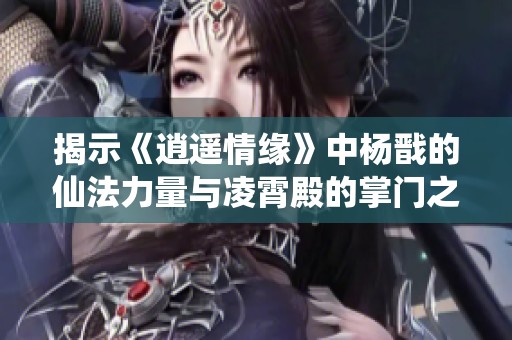 揭示《逍遥情缘》中杨戬的仙法力量与凌霄殿的掌门之威