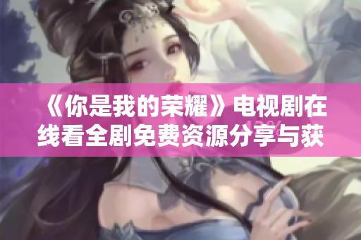 《你是我的荣耀》电视剧在线看全剧免费资源分享与获取方法