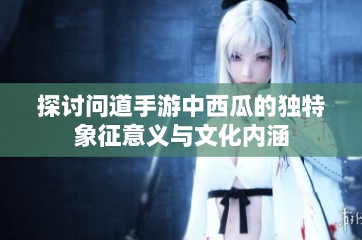 探讨问道手游中西瓜的独特象征意义与文化内涵