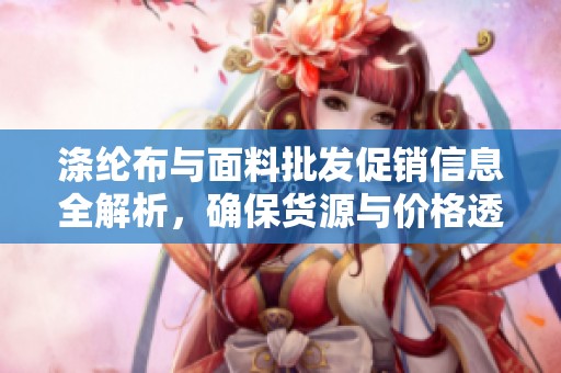 涤纶布与面料批发促销信息全解析，确保货源与价格透明