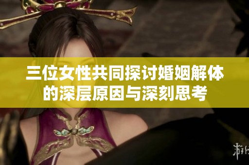 三位女性共同探讨婚姻解体的深层原因与深刻思考
