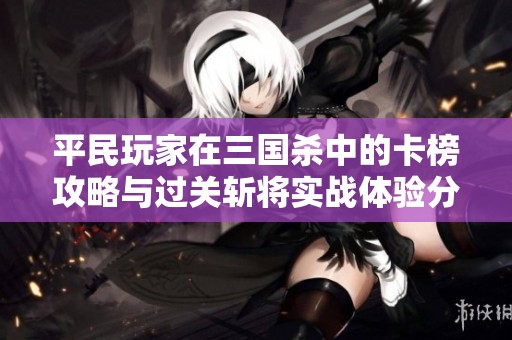 平民玩家在三国杀中的卡榜攻略与过关斩将实战体验分享心得