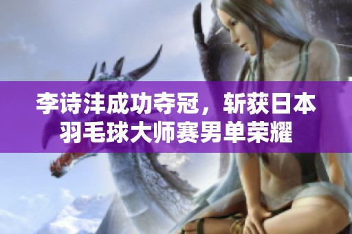 李诗沣成功夺冠，斩获日本羽毛球大师赛男单荣耀