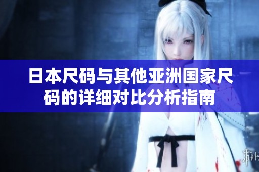 日本尺码与其他亚洲国家尺码的详细对比分析指南
