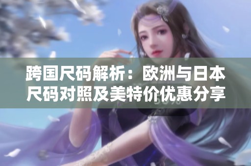 跨国尺码解析：欧洲与日本尺码对照及美特价优惠分享