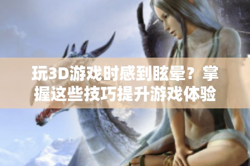 玩3D游戏时感到眩晕？掌握这些技巧提升游戏体验