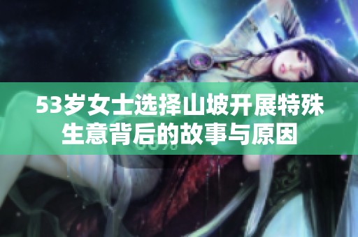 53岁女士选择山坡开展特殊生意背后的故事与原因