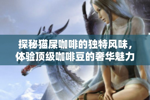 探秘猫屎咖啡的独特风味，体验顶级咖啡豆的奢华魅力