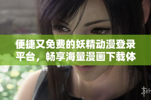 便捷又免费的妖精动漫登录平台，畅享海量漫画下载体验