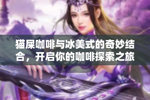 猫屎咖啡与冰美式的奇妙结合，开启你的咖啡探索之旅
