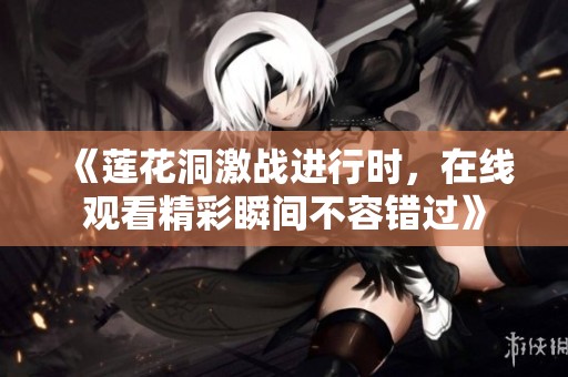 《莲花洞激战进行时，在线观看精彩瞬间不容错过》