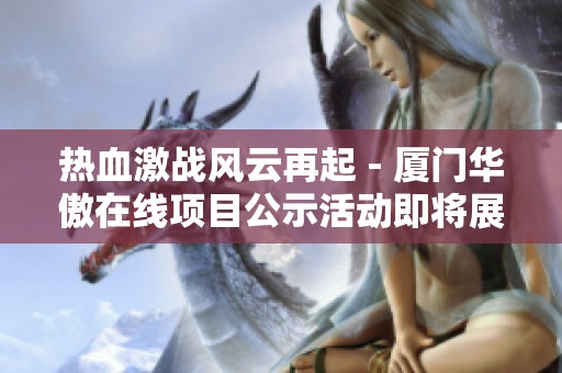 热血激战风云再起 - 厦门华傲在线项目公示活动即将展开