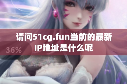 请问51cg.fun当前的最新IP地址是什么呢