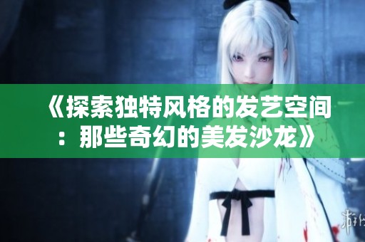 《探索独特风格的发艺空间：那些奇幻的美发沙龙》