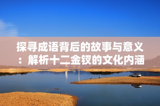 探寻成语背后的故事与意义：解析十二金钗的文化内涵