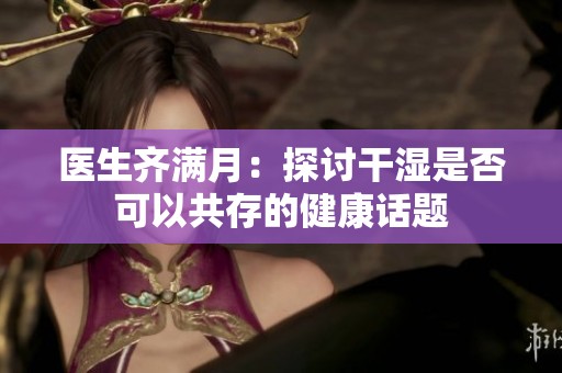 医生齐满月：探讨干湿是否可以共存的健康话题