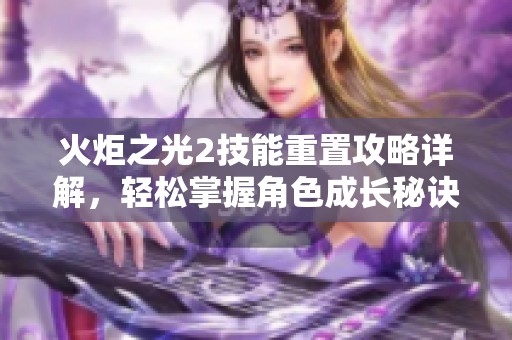 火炬之光2技能重置攻略详解，轻松掌握角色成长秘诀