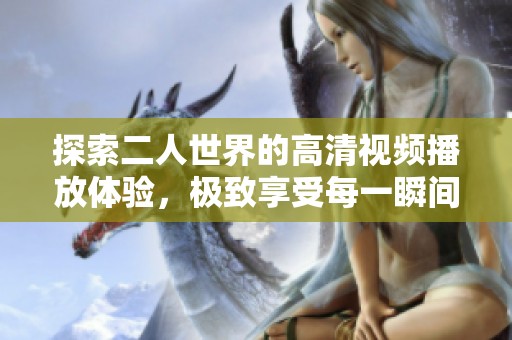 探索二人世界的高清视频播放体验，极致享受每一瞬间