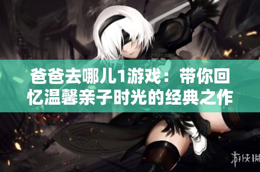爸爸去哪儿1游戏：带你回忆温馨亲子时光的经典之作