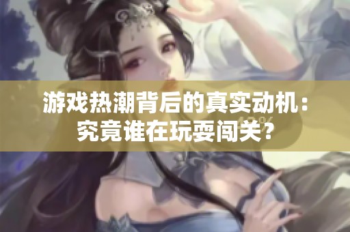 游戏热潮背后的真实动机：究竟谁在玩耍闯关？
