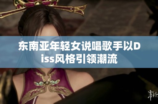 东南亚年轻女说唱歌手以Diss风格引领潮流
