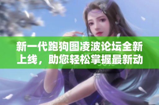 新一代跑狗图凌波论坛全新上线，助您轻松掌握最新动态