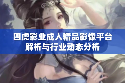 四虎影业成人精品影像平台解析与行业动态分析
