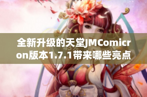全新升级的天堂JMComicron版本1.7.1带来哪些亮点和改进