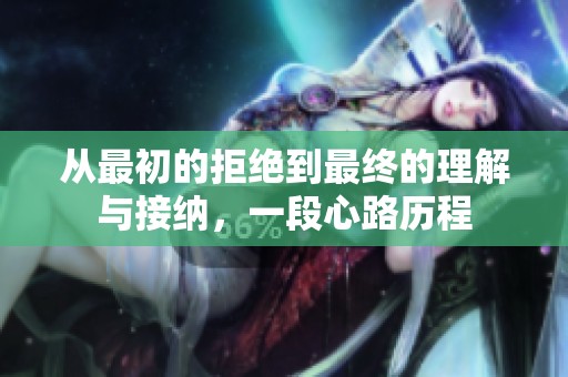 从最初的拒绝到最终的理解与接纳，一段心路历程