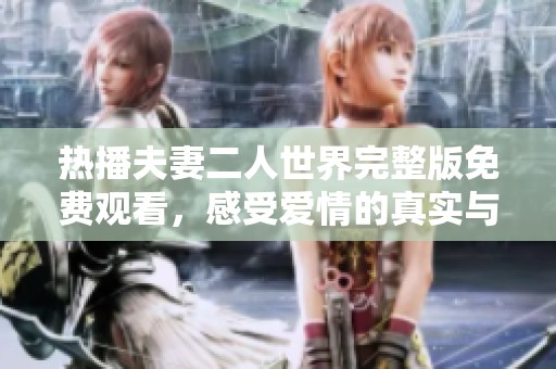 热播夫妻二人世界完整版免费观看，感受爱情的真实与温馨