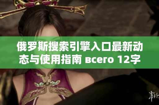 俄罗斯搜索引擎入口最新动态与使用指南 всего 12字