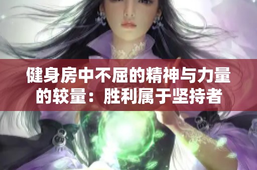 健身房中不屈的精神与力量的较量：胜利属于坚持者
