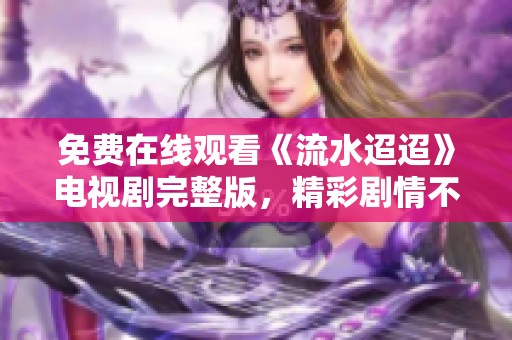 免费在线观看《流水迢迢》电视剧完整版，精彩剧情不容错过
