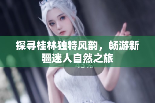 探寻桂林独特风韵，畅游新疆迷人自然之旅
