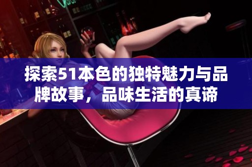 探索51本色的独特魅力与品牌故事，品味生活的真谛