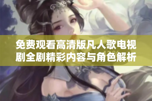 免费观看高清版凡人歌电视剧全剧精彩内容与角色解析