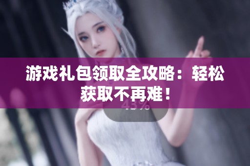 游戏礼包领取全攻略：轻松获取不再难！