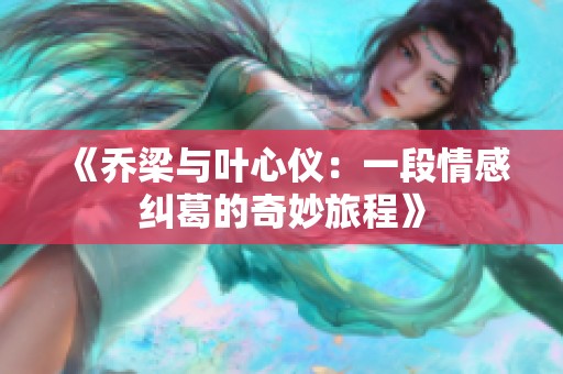 《乔梁与叶心仪：一段情感纠葛的奇妙旅程》