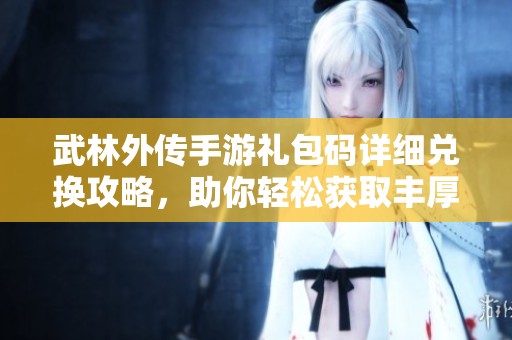 武林外传手游礼包码详细兑换攻略，助你轻松获取丰厚奖励