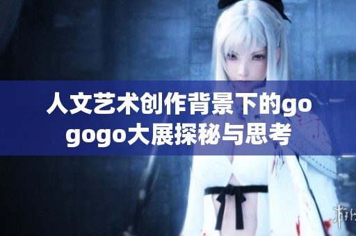 人文艺术创作背景下的gogogo大展探秘与思考