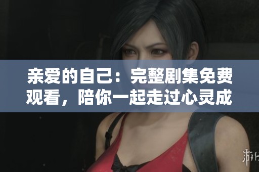 亲爱的自己：完整剧集免费观看，陪你一起走过心灵成长之旅