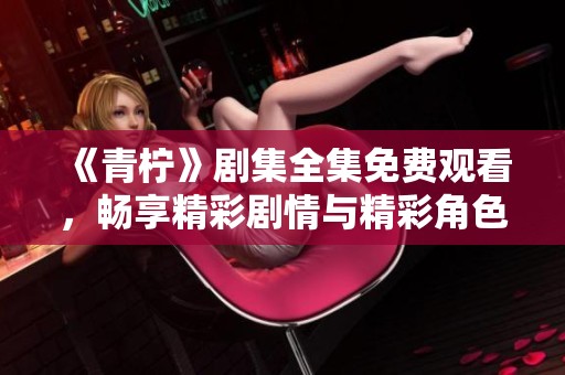 《青柠》剧集全集免费观看，畅享精彩剧情与精彩角色体验