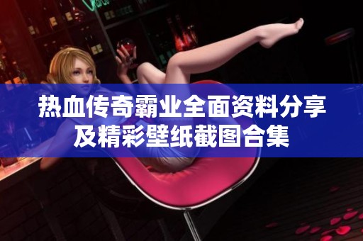 热血传奇霸业全面资料分享及精彩壁纸截图合集