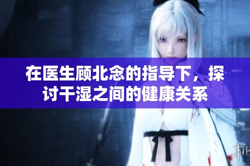在医生顾北念的指导下，探讨干湿之间的健康关系