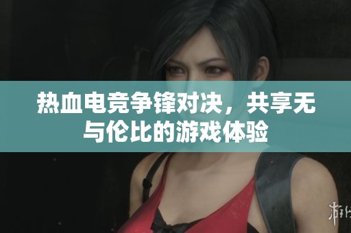 热血电竞争锋对决，共享无与伦比的游戏体验