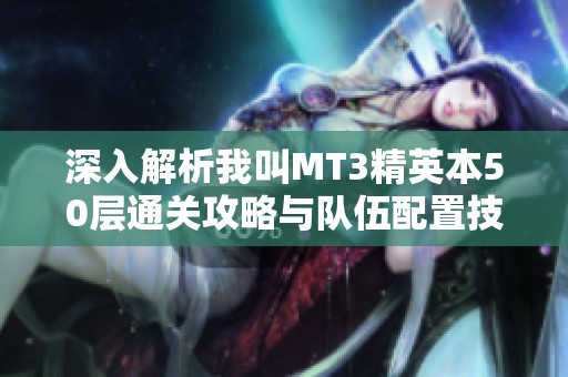 深入解析我叫MT3精英本50层通关攻略与队伍配置技巧