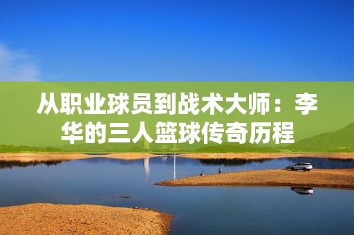 从职业球员到战术大师：李华的三人篮球传奇历程