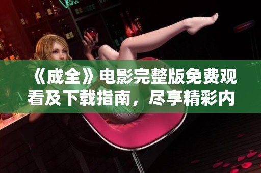 《成全》电影完整版免费观看及下载指南，尽享精彩内容