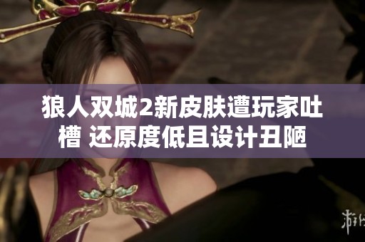 狼人双城2新皮肤遭玩家吐槽 还原度低且设计丑陋
