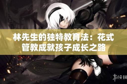 林先生的独特教育法：花式管教成就孩子成长之路